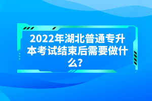 2022年湖北普通專升本考試結(jié)束后需要做什么？