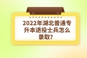 2022年湖北普通專升本退役士兵怎么錄??？