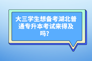 大三學生想備考湖北普通專升本考試來得及嗎？