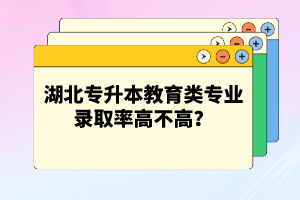 湖北專升本教育類專業(yè)錄取率高不高？競爭壓力大嗎？