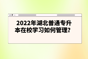 2022年湖北普通專升本在校學習如何管理？