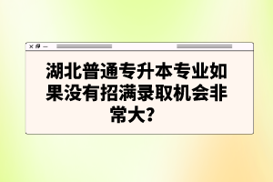 湖北普通專升本專業(yè)如果沒有招滿錄取機會非常大？