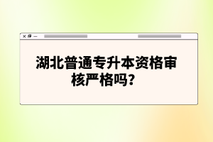 湖北普通專升本資格審核嚴(yán)格嗎？