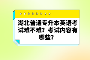 湖北普通專升本英語考試難不難？考試內(nèi)容有哪些？