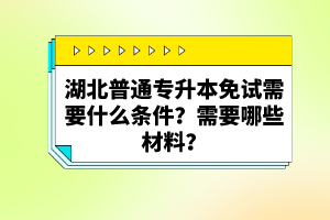 湖北普通專升本免試需要什么條件？需要哪些材料？