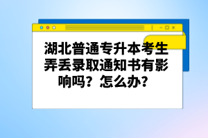 湖北普通專升本考生弄丟錄取通知書有影響嗎？怎么辦？