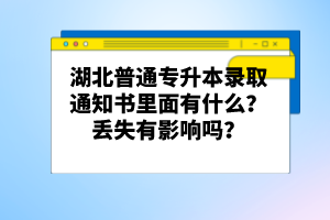 湖北普通專升本錄取通知書里面有什么？丟失有影響嗎？