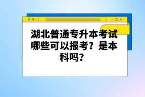 湖北普通專升本考試哪些可以報考？是本科嗎？