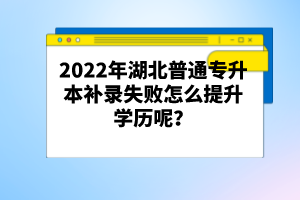 2022年湖北普通專升本補(bǔ)錄失敗怎么提升學(xué)歷呢？