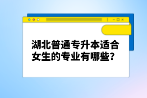 湖北普通專升本適合女生的專業(yè)有哪些？