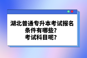 湖北普通專升本考試報名條件有哪些？考試科目呢？