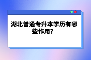 湖北普通專升本學(xué)歷有哪些作用？