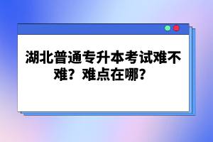 湖北普通專升本考試難不難？難點在哪？