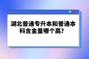 湖北普通專升本和普通本科含金量哪個(gè)高？