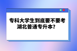 ?？拼髮W(xué)生到底要不要考湖北普通專升本？