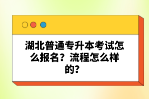 湖北普通專升本考試怎么報(bào)名？流程怎么樣的？