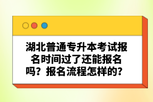 湖北普通專升本考試報(bào)名時(shí)間過(guò)了還能報(bào)名嗎？報(bào)名流程怎樣的？