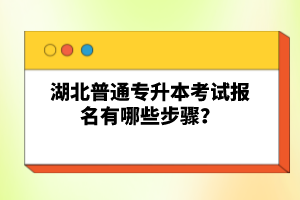 湖北普通專升本考試報名有哪些步驟？