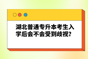 湖北普通專升本考生入學(xué)后會(huì)不會(huì)受到歧視？