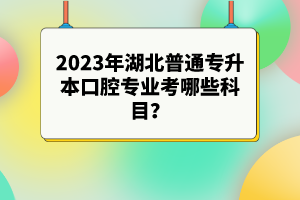 2023年湖北普通專升本口腔專業(yè)考哪些科目？參考目錄有哪些？