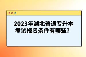 2023年湖北普通專升本考試報(bào)名條件有哪些？