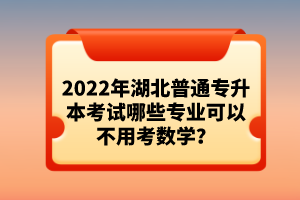 2022年湖北普通專升本考試哪些專業(yè)可以不用考數(shù)學(xué)？