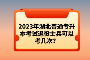 2023年湖北普通專升本考試退役士兵可以考幾次？