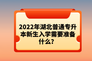 2022年湖北普通專升本新生入學(xué)需要準備什么？