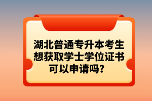 湖北普通專升本考生想獲取學(xué)士學(xué)位證書可以申請(qǐng)嗎？