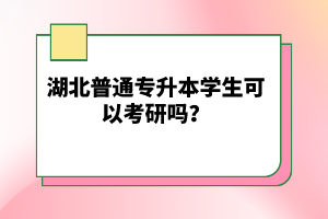 湖北普通專升本學(xué)生可以考研嗎？