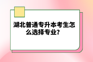 湖北普通專升本考生怎么選擇專業(yè)？