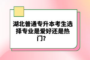 湖北普通專升本考生選擇專業(yè)是愛好還是熱門？