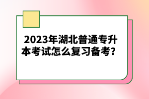 2023年湖北普通專升本考試怎么復習備考？