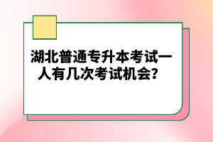 湖北普通專升本考試一人有幾次考試機(jī)會(huì)？