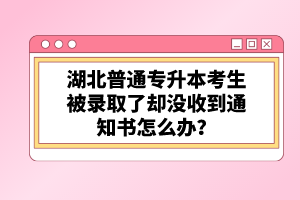 湖北普通專升本考生被錄取了卻沒收到通知書怎么辦？