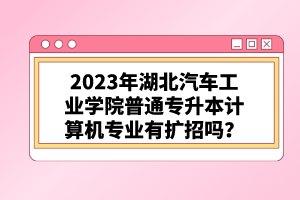 2023年湖北汽車工業(yè)學院普通專升本計算機專業(yè)有擴招嗎？