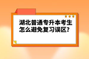 湖北普通專升本考生怎么避免復(fù)習(xí)誤區(qū)？