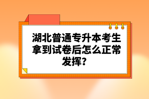 湖北普通專升本考生拿到試卷后怎么正常發(fā)揮？