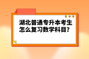 湖北普通專升本考生怎么復習數(shù)學科目？