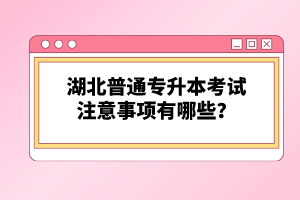 湖北普通專升本考試注意事項有哪些？