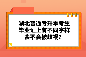 湖北普通專升本考生畢業(yè)證上有不同字樣會(huì)不會(huì)被歧視？