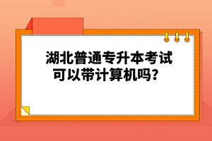 湖北普通專升本考試可以帶計(jì)算機(jī)嗎？