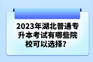 2023年湖北普通專升本考試有哪些院?？梢赃x擇？