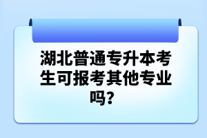 湖北普通專升本考生可報(bào)考其他專業(yè)嗎？