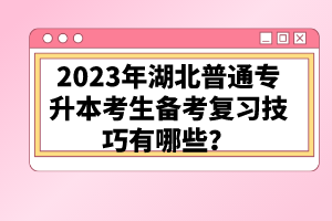 2023年湖北普通專升本考生備考復(fù)習(xí)技巧有哪些？