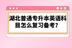 湖北普通專升本英語(yǔ)科目怎么復(fù)習(xí)備考？