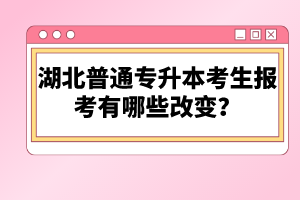 湖北普通專升本考生報(bào)考有哪些改變？