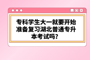 ?？茖W(xué)生大一就要開始準(zhǔn)備復(fù)習(xí)湖北普通專升本考試嗎？