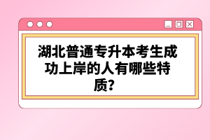 湖北普通專升本考生成功上岸的人有哪些特質(zhì)？