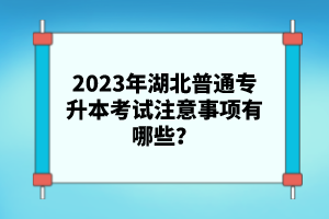 2023年湖北普通專升本考試注意事項(xiàng)有哪些？